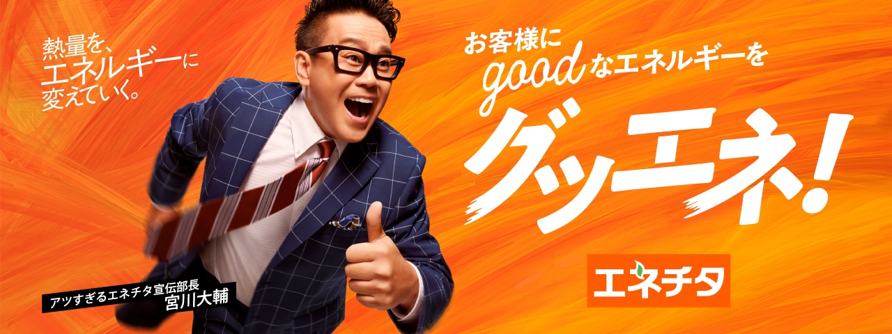 エネチタ 熱量を、エネルギーに変えていく。お客様にgoodなエネルギーをグッエネ! アツすぎるエネチタ宣伝部長 宮川大輔