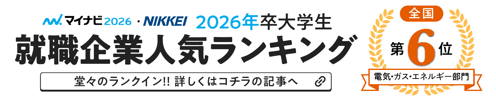 マイナビ2026 NIKKEI 2026年卒大学生 就職企業人気ランキング 全国第6位 電気・ガス・エネルギー部門 堂々のランクイン!!詳しくはコチラの記事へ